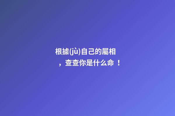 根據(jù)自己的屬相，查查你是什么命！